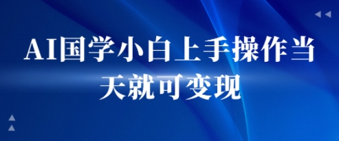 AI国学小白上手操作当天就可变现，轻松易上手