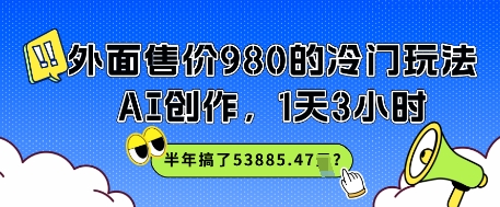 外面售价980的冷门玩法，AI创作，1天3小时，半年搞了53885.47？